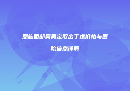 恩施面部奥美定取出手术价格与医院信息详解