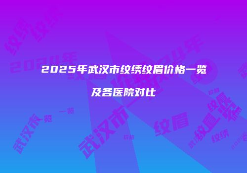 2025年武汉市纹绣纹眉价格一览及各医院对比