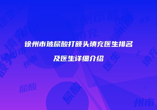 徐州市玻尿酸打额头填充医生排名及医生详细介绍