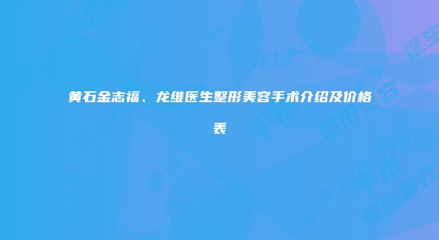 黄石金志福、龙维医生整形美容手术介绍及价格表