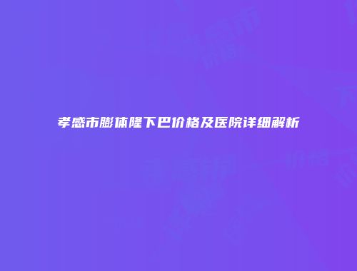 孝感市膨体隆下巴价格及医院详细解析