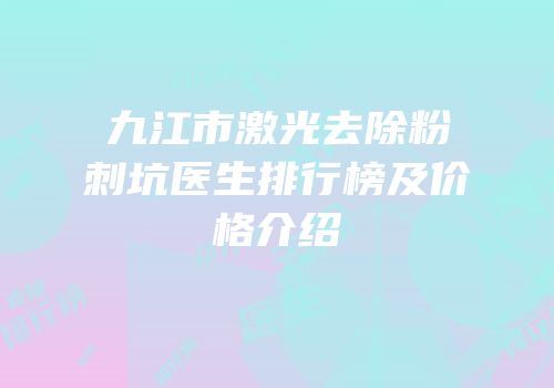 九江市激光去除粉刺坑医生排行榜及价格介绍