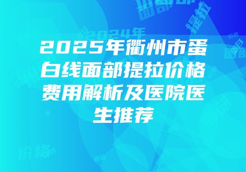 2025年衢州市蛋白线面部提拉价格费用解析及医院医生推荐