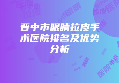 晋中市眼睛拉皮手术医院排名及优势分析