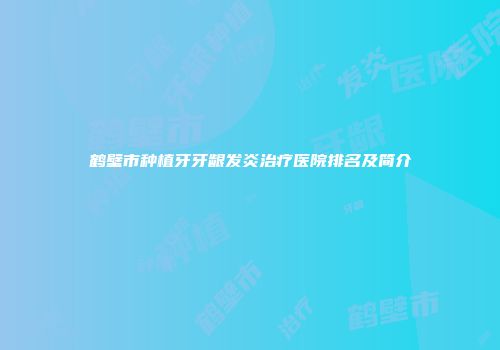 鹤壁市种植牙牙龈发炎治疗医院排名及简介