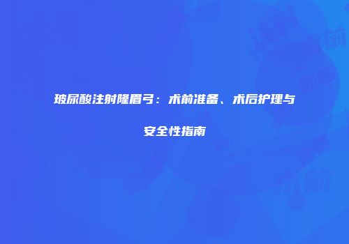 玻尿酸注射隆眉弓：术前准备、术后护理与安全性指南