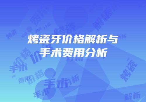烤瓷牙价格解析与手术费用分析