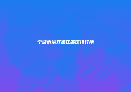 宁波市前牙矫正名医排行榜