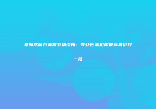 阜新高丽芬美容外科诊所：专业医美机构推荐与价目一览