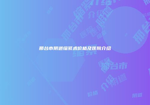邢台市阴道缩紧术价格及医院介绍