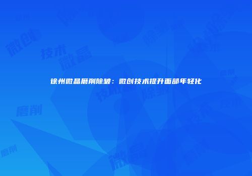 徐州微晶磨削除皱：微创技术提升面部年轻化