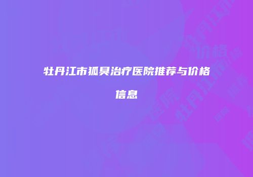 牡丹江市狐臭治疗医院推荐与价格信息
