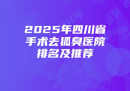 2025年四川省手术去狐臭医院排名及推荐
