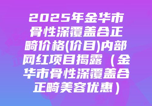 2025年金华市骨性深覆盖合正畸价格(价目)内部网红项目揭露（金华市骨性深覆盖合正畸美容优惠）