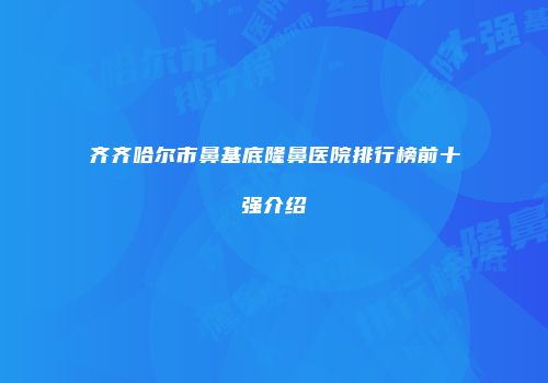 齐齐哈尔市鼻基底隆鼻医院排行榜前十强介绍