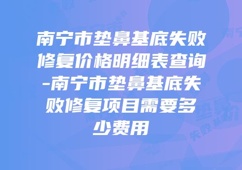 南宁市垫鼻基底失败修复价格明细表查询-南宁市垫鼻基底失败修复项目需要多少费用