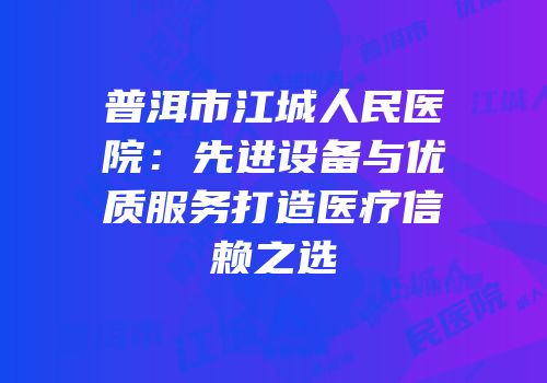 普洱市江城人民医院：先进设备与优质服务打造医疗信赖之选
