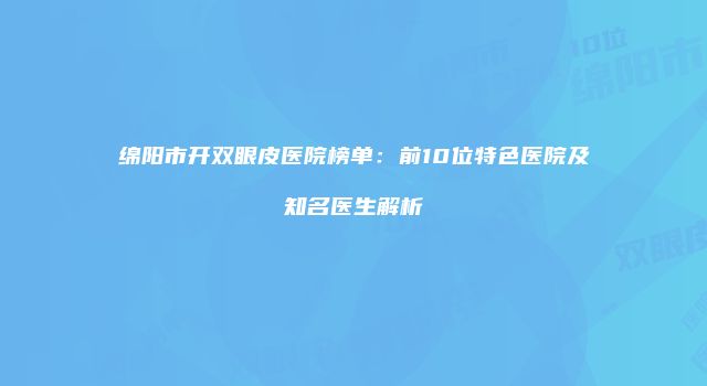 绵阳市开双眼皮医院榜单：前10位特色医院及知名医生解析