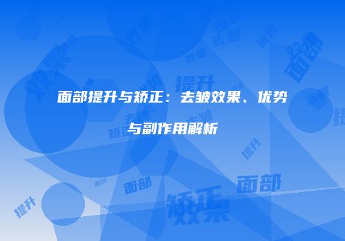 面部提升与矫正：去皱效果、优势与副作用解析