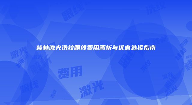 桂林激光洗纹眼线费用解析与优惠选择指南