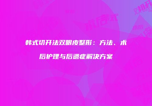 韩式切开法双眼皮整形：方法、术后护理与后遗症解决方案