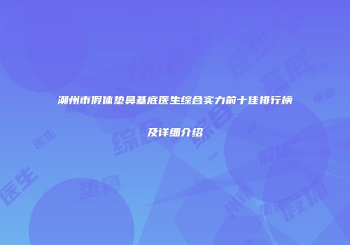 潮州市假体垫鼻基底医生综合实力前十佳排行榜及详细介绍