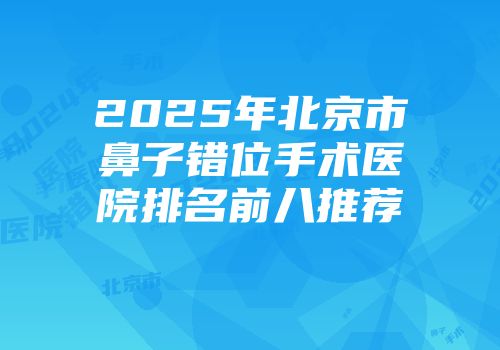 2025年北京市鼻子错位手术医院排名前八推荐