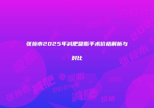 张掖市2025年减肥吸脂手术价格解析与对比
