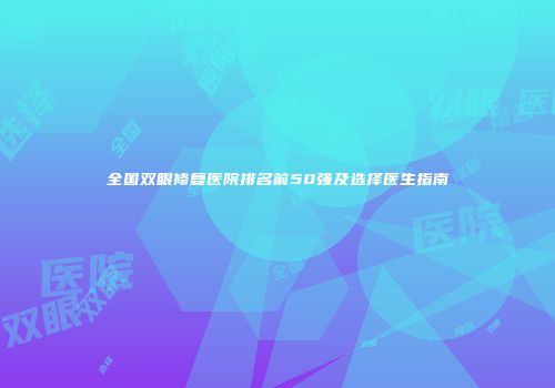 全国双眼修复医院排名前50强及选择医生指南