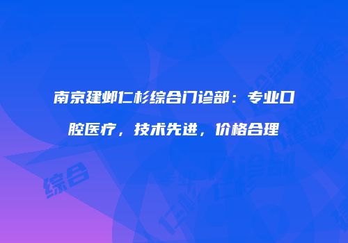 南京建邺仁杉综合门诊部：专业口腔医疗，技术先进，价格合理