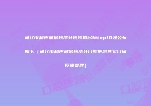 通辽市超声波常规洁牙医院排名榜top10强公布如下（通辽市超声波常规洁牙口腔医院真实口碑反馈整理）
