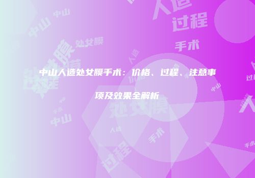 中山人造处女膜手术：价格、过程、注意事项及效果全解析