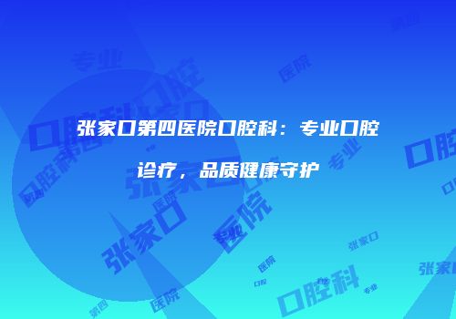 张家口第四医院口腔科：专业口腔诊疗，品质健康守护