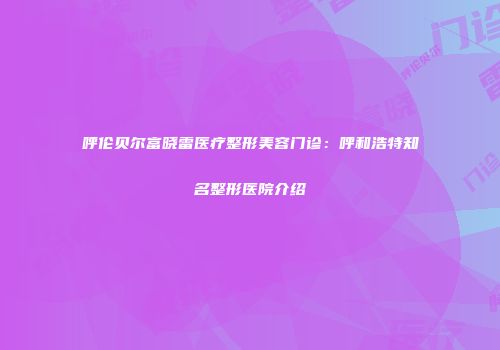 呼伦贝尔富晓雷医疗整形美容门诊：呼和浩特知名整形医院介绍
