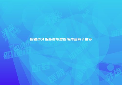 昭通市牙齿断裂修复医院排名前十推荐