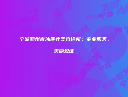 宁波鄞州青沐医疗美容诊所：专业服务，美丽见证