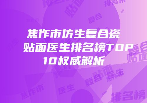 焦作市仿生复合瓷贴面医生排名榜TOP10权威解析