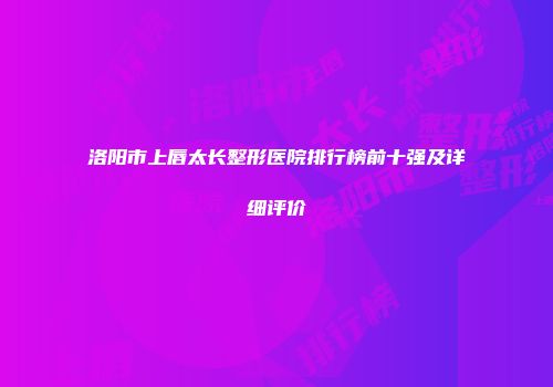 洛阳市上唇太长整形医院排行榜前十强及详细评价