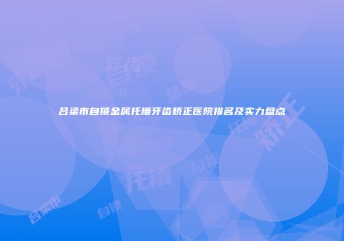 吕梁市自锁金属托槽牙齿矫正医院排名及实力盘点