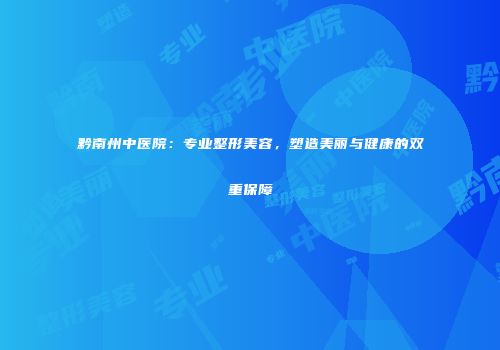 黔南州中医院：专业整形美容，塑造美丽与健康的双重保障