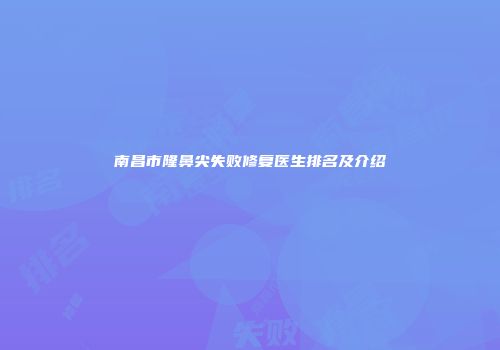 南昌市隆鼻尖失败修复医生排名及介绍