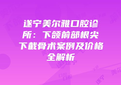 遂宁美尔雅口腔诊所：下颌前部根尖下截骨术案例及价格全解析