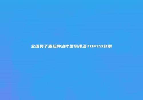 全国鼻子麦粒肿治疗医院排名TOP20详解