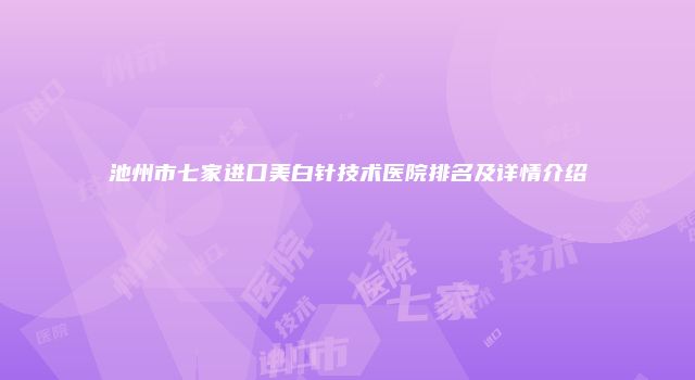 池州市七家进口美白针技术医院排名及详情介绍