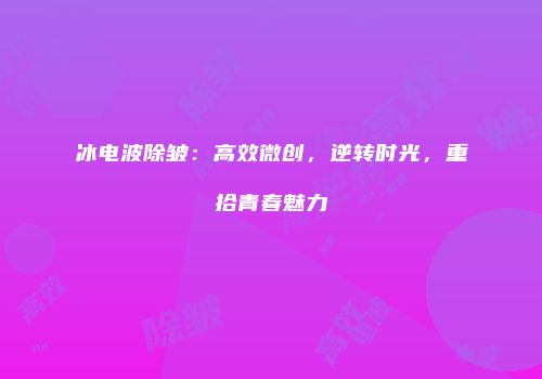 冰电波除皱：高效微创，逆转时光，重拾青春魅力