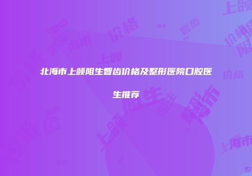 北海市上颌阻生智齿价格及整形医院口腔医生推荐