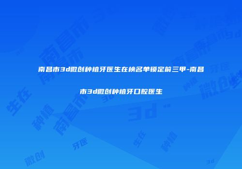南昌市3d微创种植牙医生在榜名单锁定前三甲-南昌市3d微创种植牙口腔医生