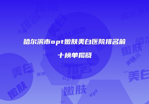 哈尔滨市opt嫩肤美白医院排名前十榜单揭晓