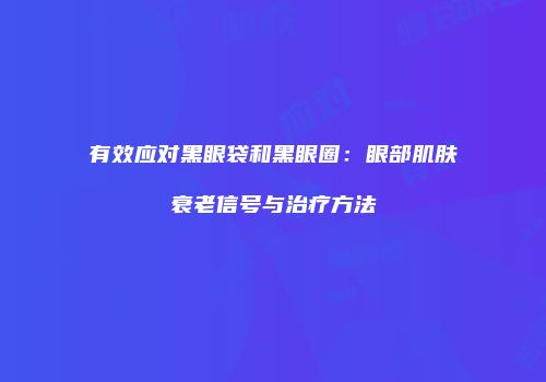 有效应对黑眼袋和黑眼圈：眼部肌肤衰老信号与治疗方法