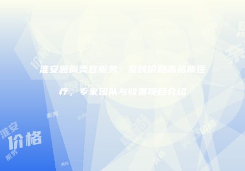淮安恩尚美容服务：亲民价格高品质医疗，专家团队与收费项目介绍